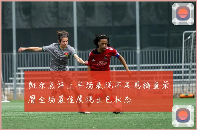 凯尔点评上半场表现不足恩梅查荣膺全场最佳展现出色状态