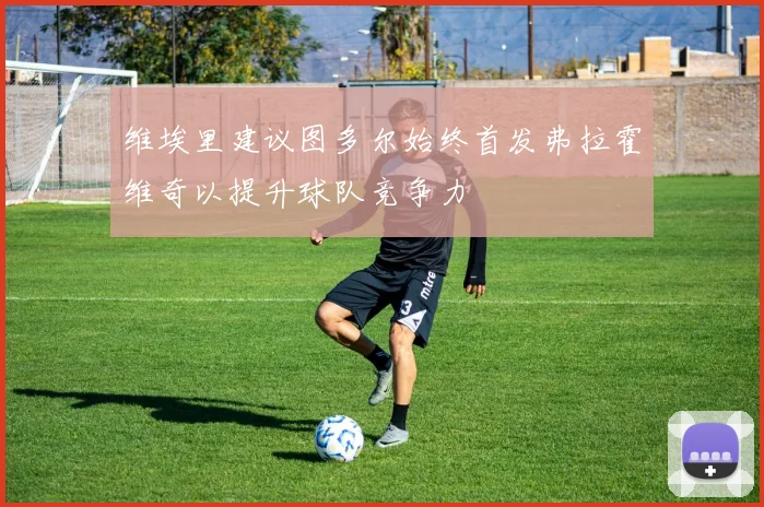 维埃里建议图多尔始终首发弗拉霍维奇以提升球队竞争力