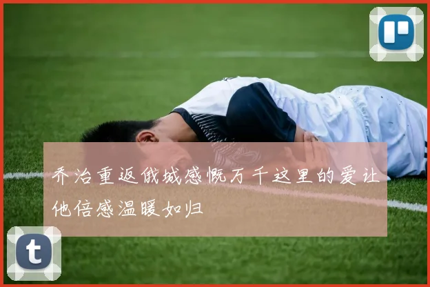 乔治重返俄城感慨万千这里的爱让他倍感温暖如归