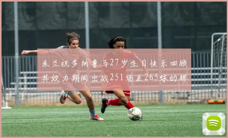 米兰祝多纳鲁马27岁生日快乐回顾其效力期间出战251场丢265球的辉煌历程