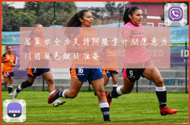居莱尔全力支持阿隆索计划愿意为门将角色做好准备