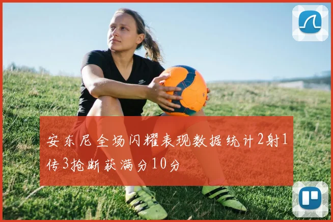 安东尼全场闪耀表现数据统计2射1传3抢断获满分10分