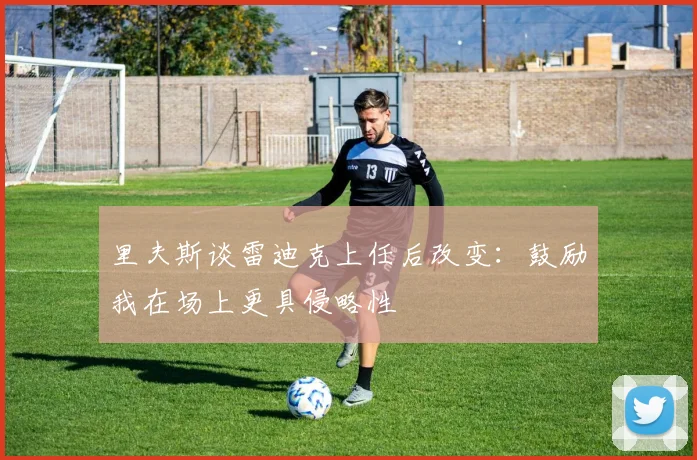 里夫斯谈雷迪克上任后改变：鼓励我在场上更具侵略性