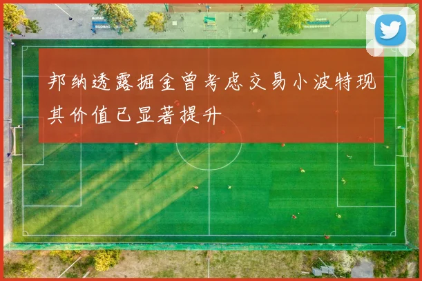 邦纳透露掘金曾考虑交易小波特现其价值已显著提升