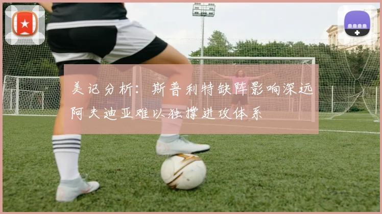 美记分析：斯普利特缺阵影响深远阿夫迪亚难以独撑进攻体系