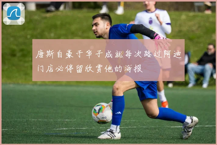 唐斯自豪于华子成就每次路过阿迪门店必停留欣赏他的海报
