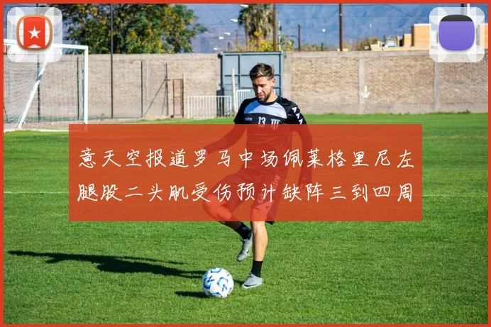 意天空报道罗马中场佩莱格里尼左腿股二头肌受伤预计缺阵三到四周