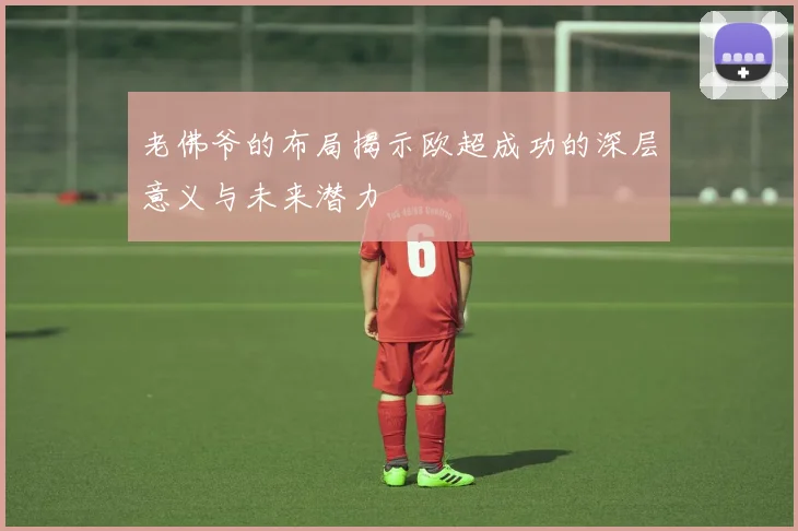 老佛爷的布局揭示欧超成功的深层意义与未来潜力