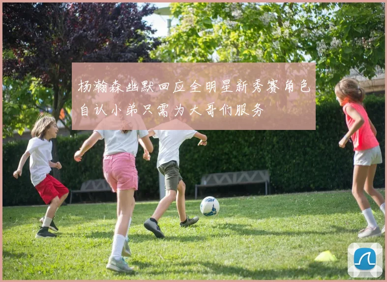 杨瀚森幽默回应全明星新秀赛角色自认小弟只需为大哥们服务