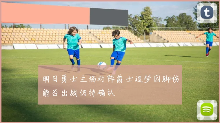 明日勇士主场对阵爵士追梦因脚伤能否出战仍待确认