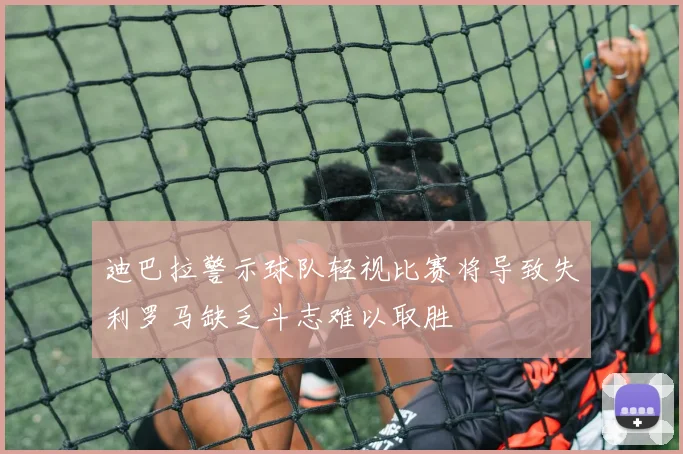 迪巴拉警示球队轻视比赛将导致失利罗马缺乏斗志难以取胜