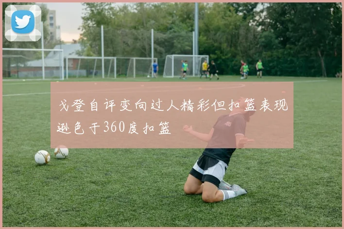 戈登自评变向过人精彩但扣篮表现逊色于360度扣篮