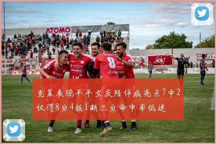 克莱表现平平女友陪伴成亮点7中2仅得8分4板1断三分命中率低迷