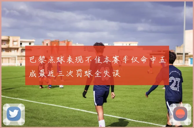 巴黎点球表现不佳本赛季仅命中五成最近三次罚球全失误