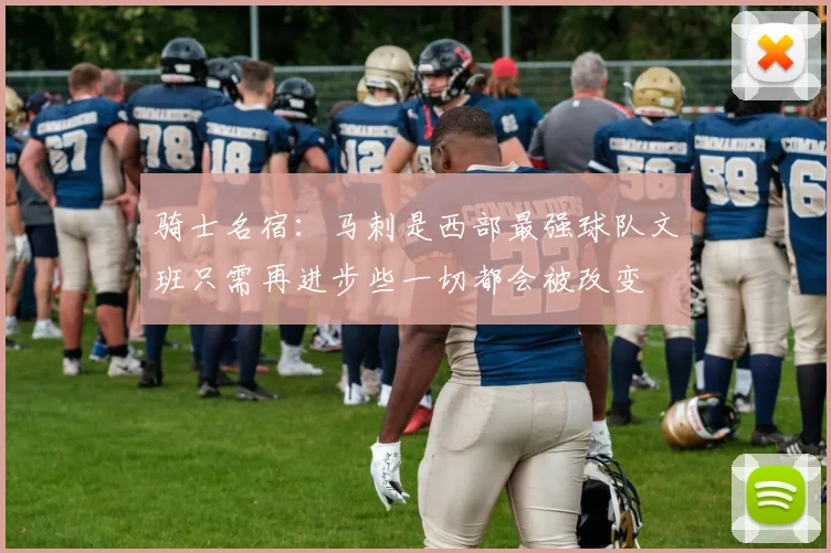 骑士名宿：马刺是西部最强球队文班只需再进步些一切都会被改变