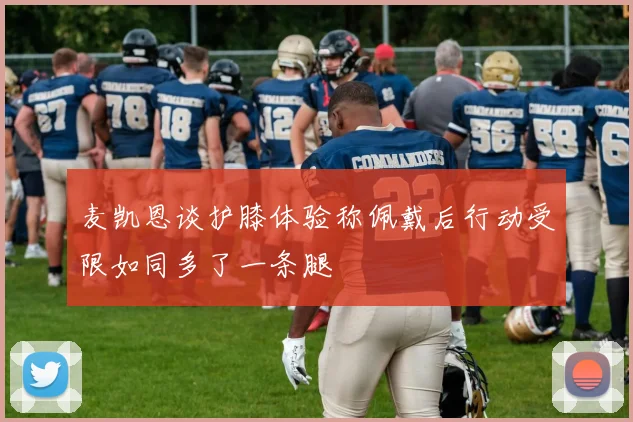 麦凯恩谈护膝体验称佩戴后行动受限如同多了一条腿