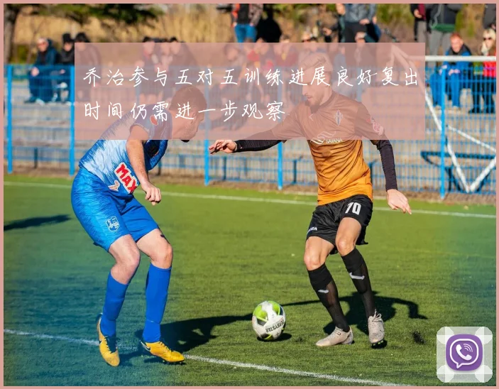 乔治参与五对五训练进展良好复出时间仍需进一步观察
