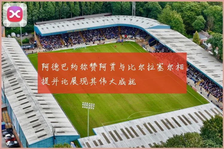 阿德巴约称赞阿贾与比尔拉塞尔相提并论展现其伟大成就