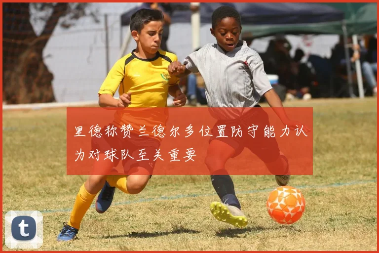 里德称赞兰德尔多位置防守能力认为对球队至关重要