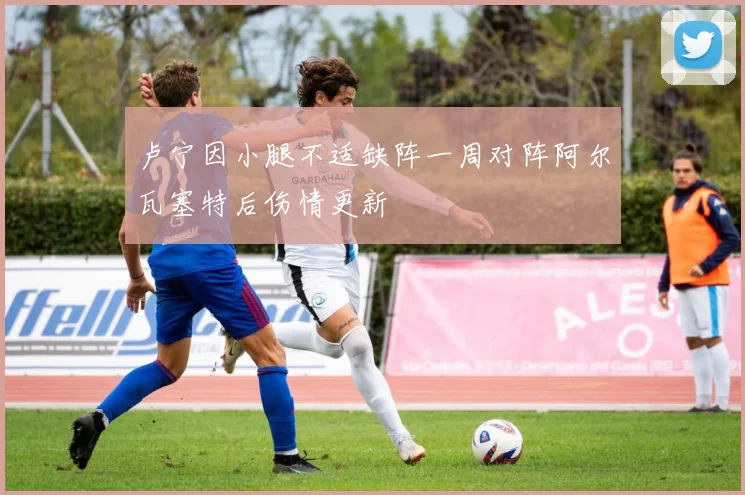 卢宁因小腿不适缺阵一周对阵阿尔瓦塞特后伤情更新