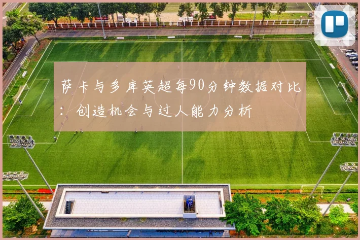 萨卡与多库英超每90分钟数据对比：创造机会与过人能力分析