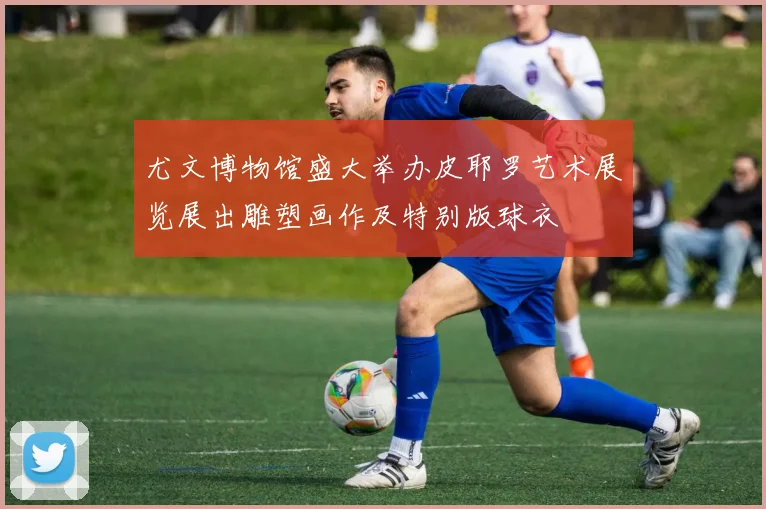 尤文博物馆盛大举办皮耶罗艺术展览展出雕塑画作及特别版球衣