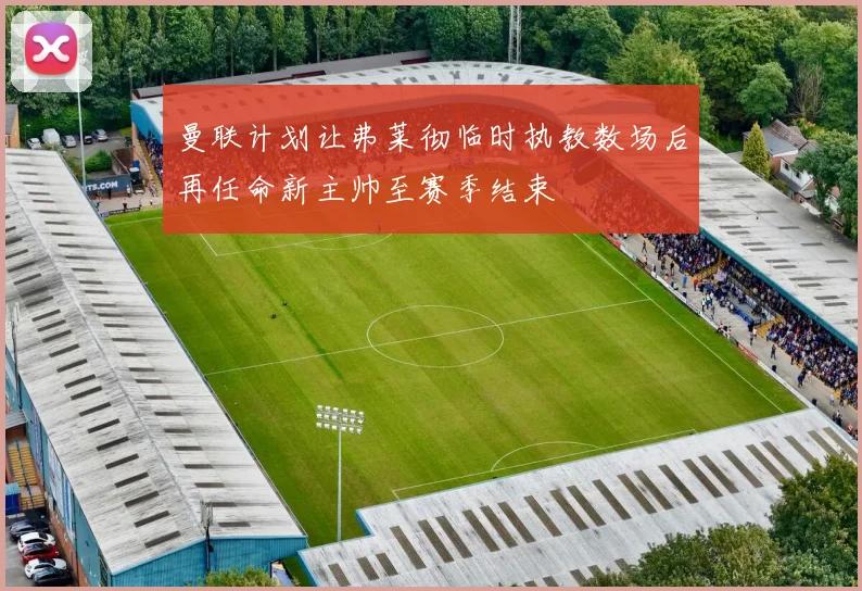 曼联计划让弗莱彻临时执教数场后再任命新主帅至赛季结束
