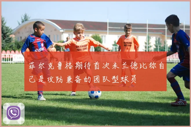 菲尔克鲁格期待首次米兰德比称自己是攻防兼备的团队型球员