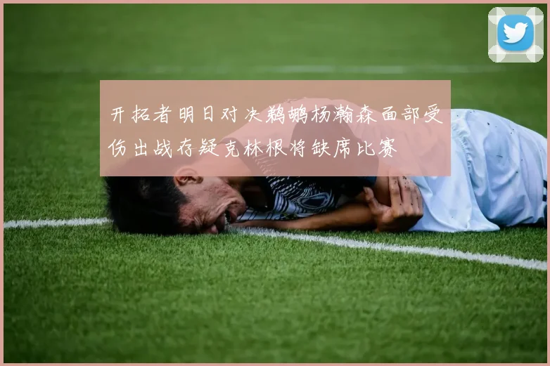 开拓者明日对决鹈鹕杨瀚森面部受伤出战存疑克林根将缺席比赛