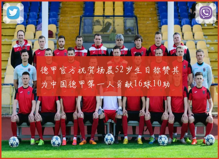 德甲官方祝贺杨晨52岁生日称赞其为中国德甲第一人贡献16球10助