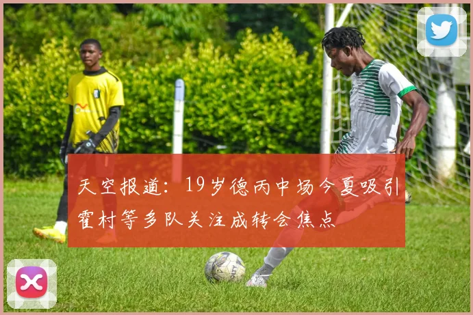 天空报道：19岁德丙中场今夏吸引霍村等多队关注成转会焦点