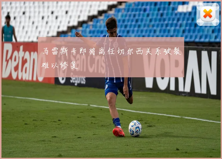 马雷斯卡即将离任切尔西关系破裂难以修复