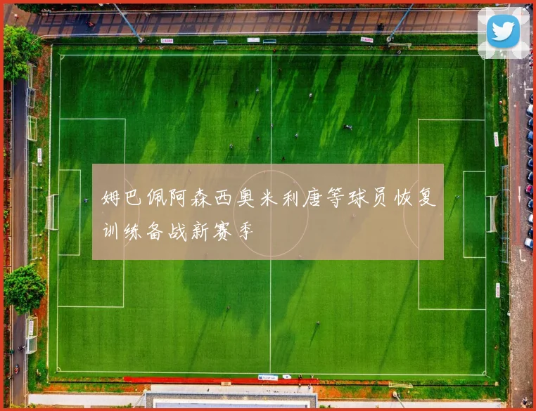 姆巴佩阿森西奥米利唐等球员恢复训练备战新赛季