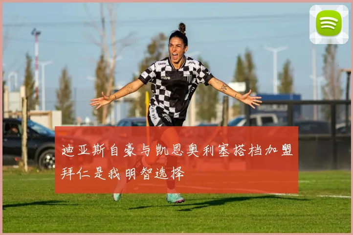 迪亚斯自豪与凯恩奥利塞搭档加盟拜仁是我明智选择