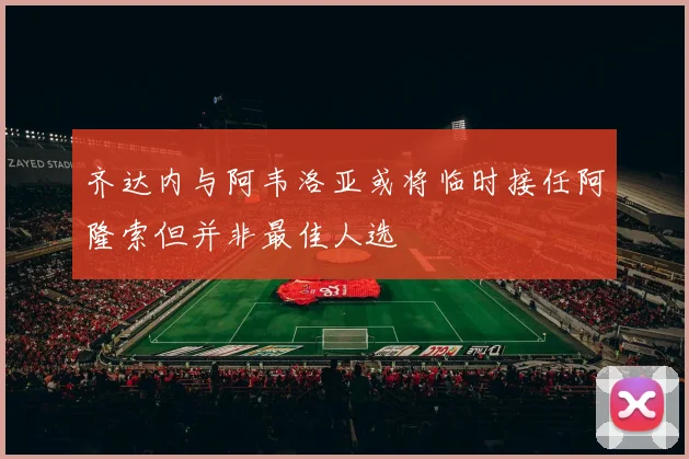 齐达内与阿韦洛亚或将临时接任阿隆索但并非最佳人选