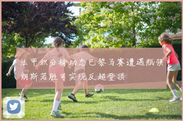 法甲积分榜动态巴黎马赛遭遇瓶颈朗斯若胜可实现反超登顶