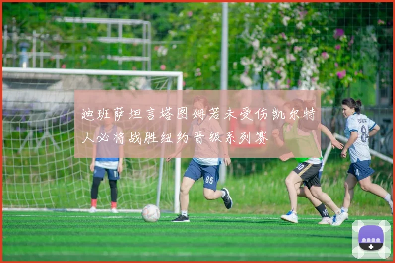 迪班萨坦言塔图姆若未受伤凯尔特人必将战胜纽约晋级系列赛