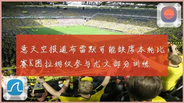 意天空报道布雷默可能缺席本轮比赛K图拉姆仅参与尤文部分训练