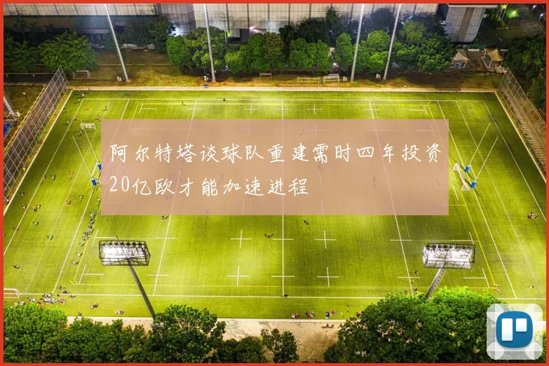 阿尔特塔谈球队重建需时四年投资20亿欧才能加速进程
