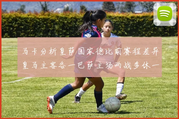 马卡分析皇萨国家德比前赛程差异皇马主客各一巴萨主场两战多休一天