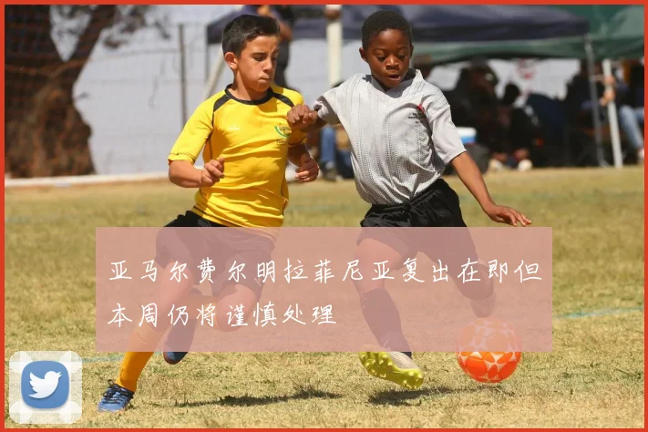 亚马尔费尔明拉菲尼亚复出在即但本周仍将谨慎处理