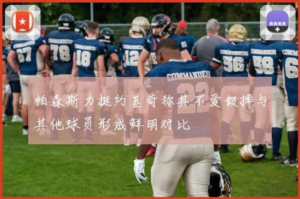 帕森斯力挺约基奇称其不爱假摔与其他球员形成鲜明对比