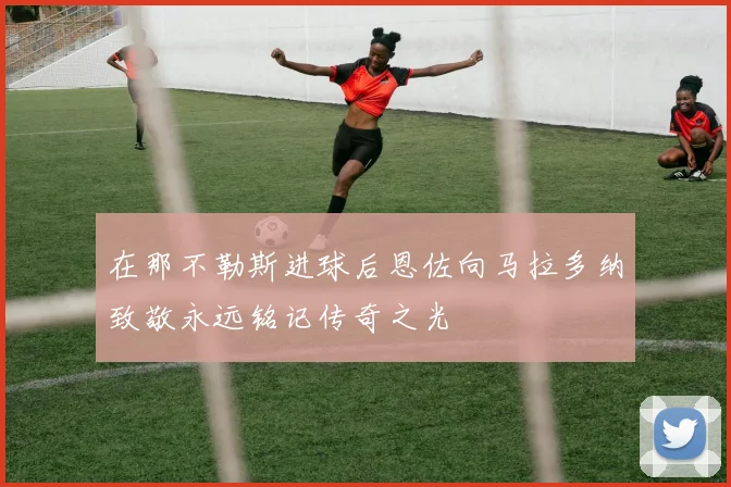 在那不勒斯进球后恩佐向马拉多纳致敬永远铭记传奇之光