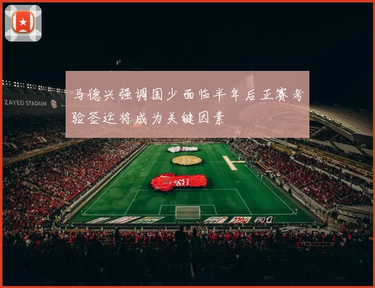马德兴强调国少面临半年后正赛考验签运将成为关键因素