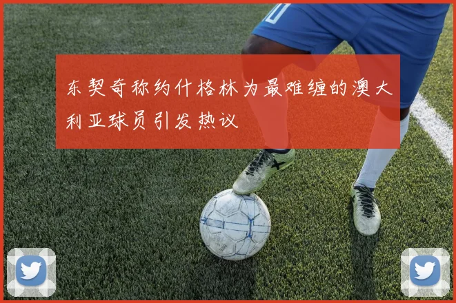 东契奇称约什格林为最难缠的澳大利亚球员引发热议