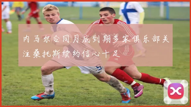 内马尔合同月底到期多家俱乐部关注桑托斯续约信心十足