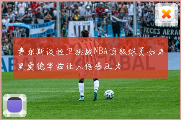 费尔斯谈控卫挑战NBA顶级球员如库里爱德华兹让人倍感压力