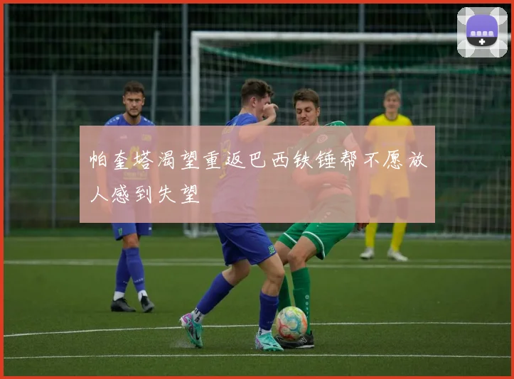 帕奎塔渴望重返巴西铁锤帮不愿放人感到失望