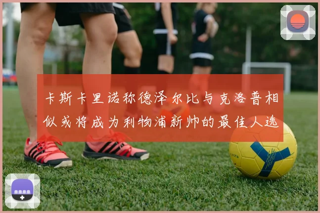 卡斯卡里诺称德泽尔比与克洛普相似或将成为利物浦新帅的最佳人选