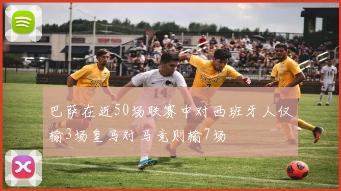 巴萨在近50场联赛中对西班牙人仅输3场皇马对马竞则输7场